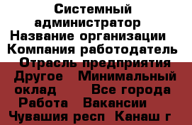 Системный администратор › Название организации ­ Компания-работодатель › Отрасль предприятия ­ Другое › Минимальный оклад ­ 1 - Все города Работа » Вакансии   . Чувашия респ.,Канаш г.